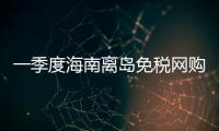 一季度海南离岛免税网购金额达169亿元同比增长14.6%