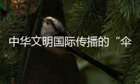 中华文明国际传播的“伞骨”与“伞面”